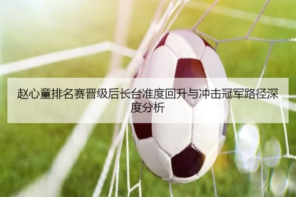 赵心童排名赛晋级后长台准度回升与冲击冠军路径深度分析（ayx.com）