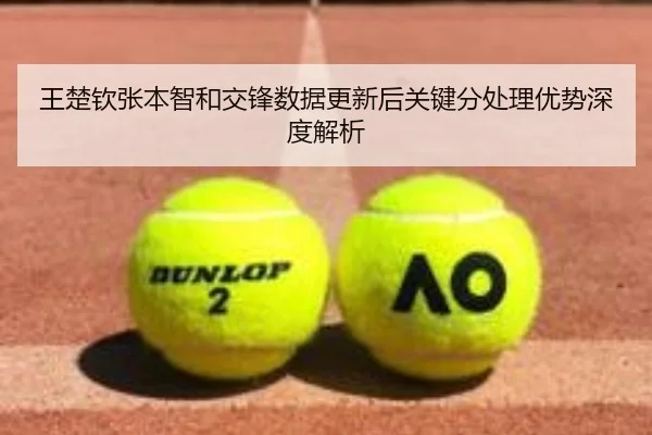 王楚钦张本智和交锋数据更新后关键分处理优势深度解析 | ayx.com